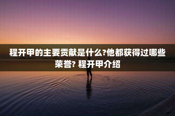 程开甲的主要贡献是什么?他都获得过哪些荣誉? 程开甲介绍