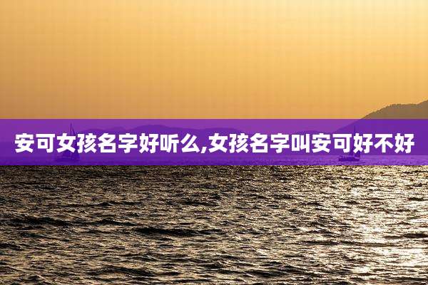 安可女孩名字好听么,女孩名字叫安可好不好
