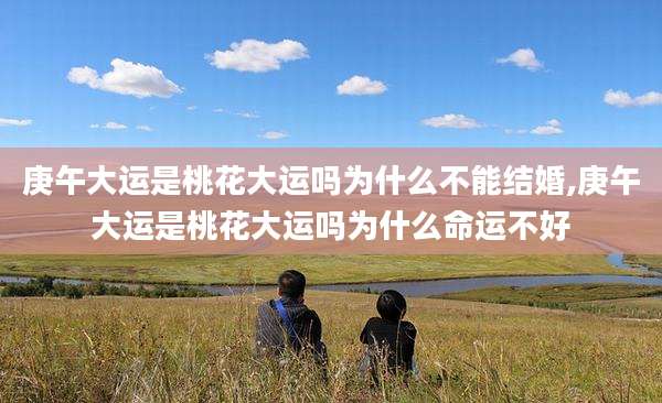 庚午大运是桃花大运吗为什么不能结婚,庚午大运是桃花大运吗为什么命运不好