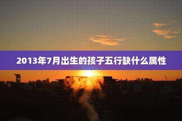 2013年7月出生的孩子五行缺什么属性