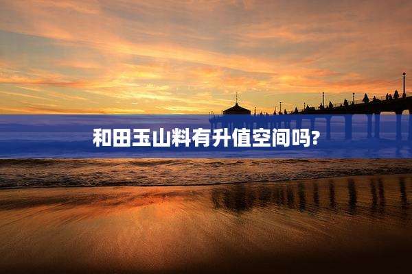 和田玉山料有升值空间吗?