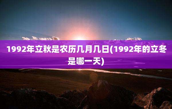 1992年立秋是农历几月几日(1992年的立冬是哪一天)