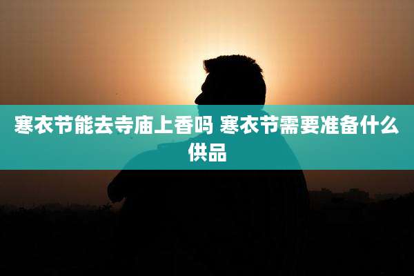 寒衣节能去寺庙上香吗 寒衣节需要准备什么供品