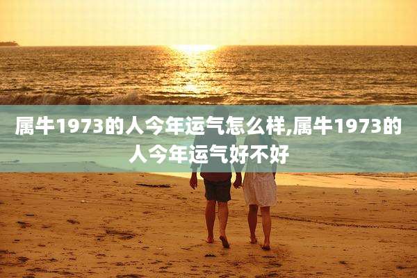 属牛1973的人今年运气怎么样,属牛1973的人今年运气好不好