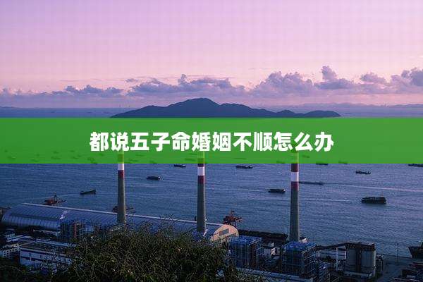 都说五子命婚姻不顺怎么办