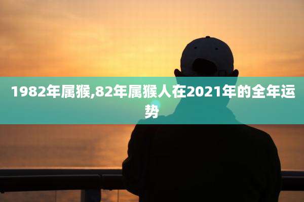 1982年属猴,82年属猴人在2021年的全年运势