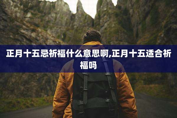 正月十五忌祈福什么意思啊,正月十五适合祈福吗