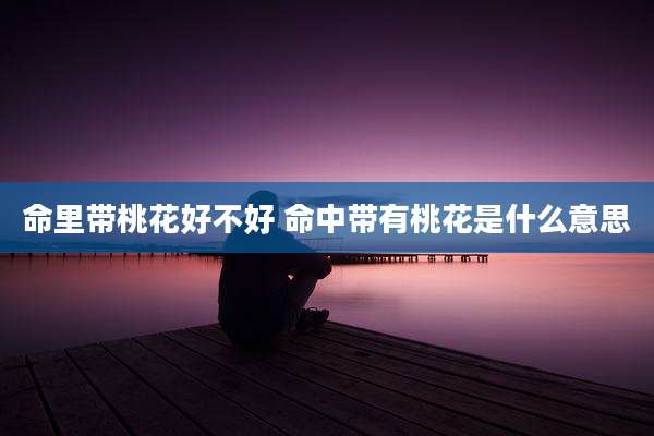 命里带桃花好不好 命中带有桃花是什么意思