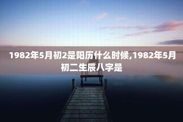 1982年5月初2是阳历什么时候,1982年5月初二生辰八字是