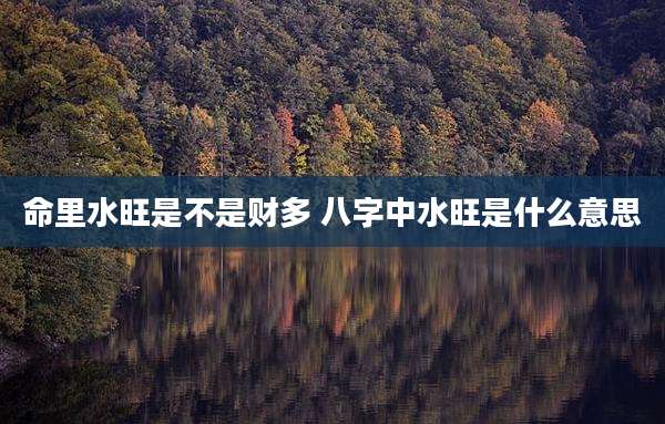 命里水旺是不是财多 八字中水旺是什么意思
