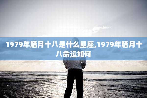 1979年腊月十八是什么星座,1979年腊月十八命运如何