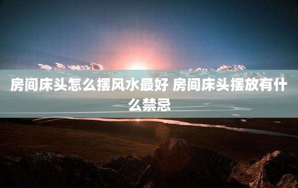 房间床头怎么摆风水最好 房间床头摆放有什么禁忌