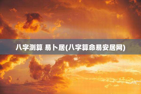 八字测算 易卜居(八字算命易安居网)