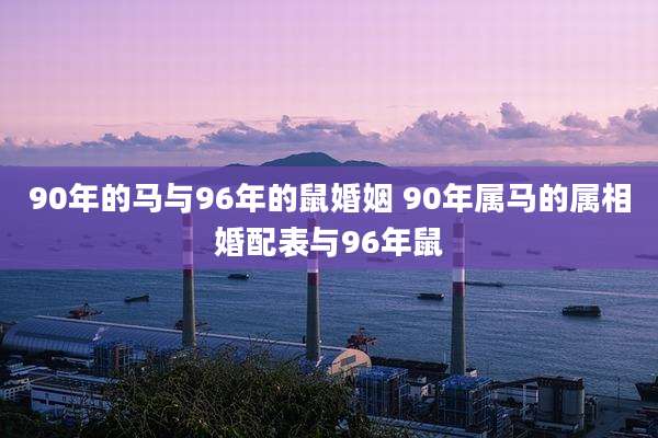 90年的马与96年的鼠婚姻 90年属马的属相婚配表与96年鼠