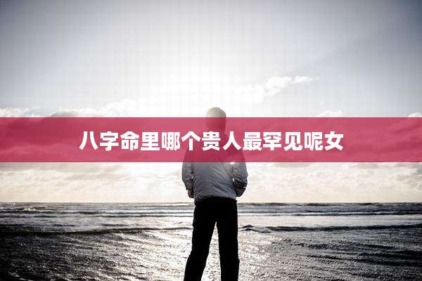 八字命里哪个贵人最罕见呢女