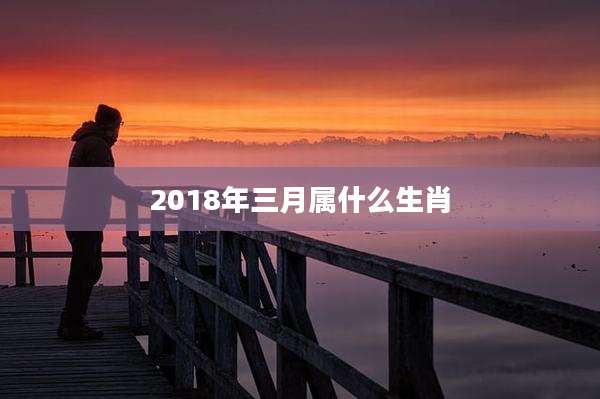 2018年三月属什么生肖