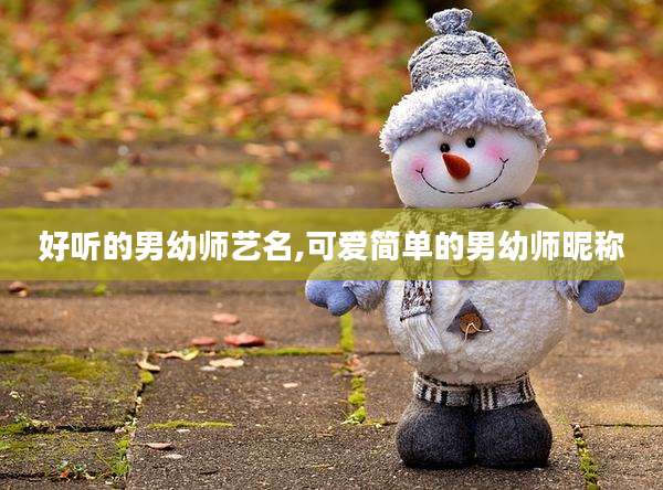 好听的男幼师艺名,可爱简单的男幼师昵称