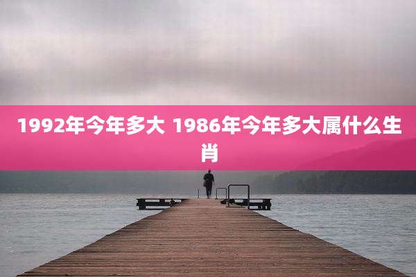 1992年今年多大 1986年今年多大属什么生肖