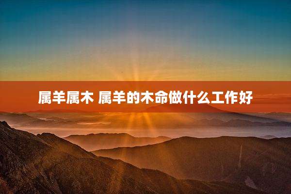 属羊属木 属羊的木命做什么工作好