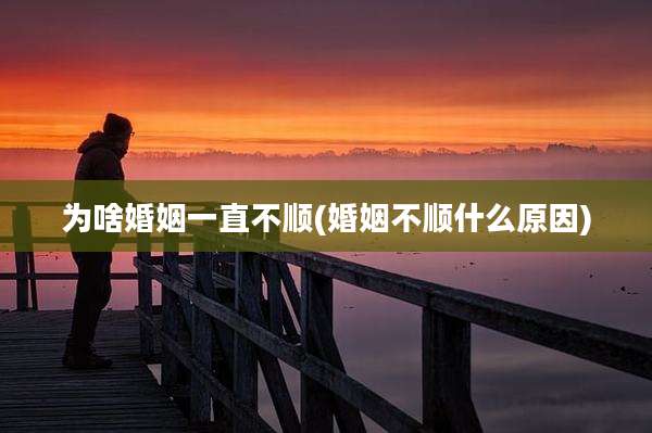 为啥婚姻一直不顺(婚姻不顺什么原因)