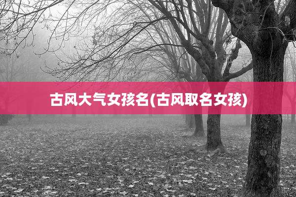 古风大气女孩名(古风取名女孩)
