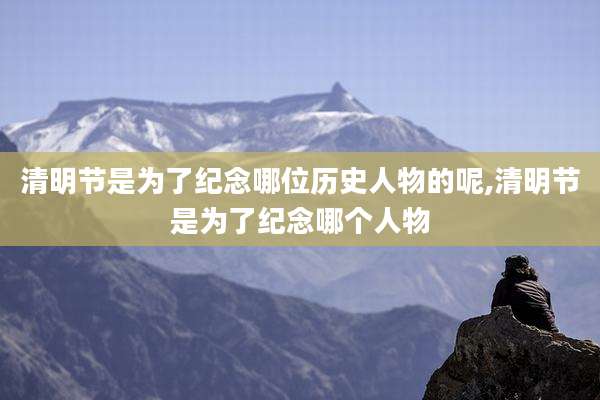 清明节是为了纪念哪位历史人物的呢,清明节是为了纪念哪个人物