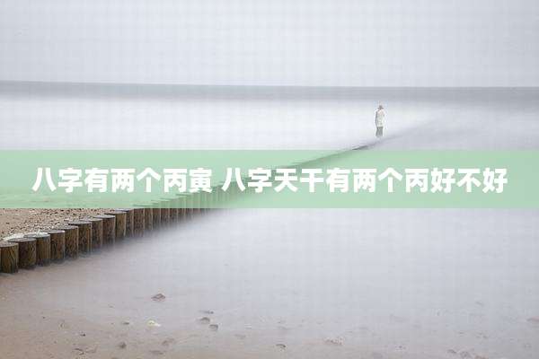 八字有两个丙寅 八字天干有两个丙好不好