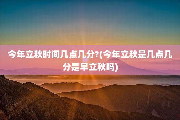 今年立秋时间几点几分?(今年立秋是几点几分是早立秋吗)