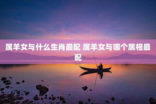 属羊女与什么生肖最配 属羊女与哪个属相最配