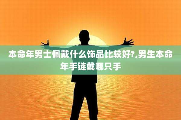 本命年男士佩戴什么饰品比较好?,男生本命年手链戴哪只手