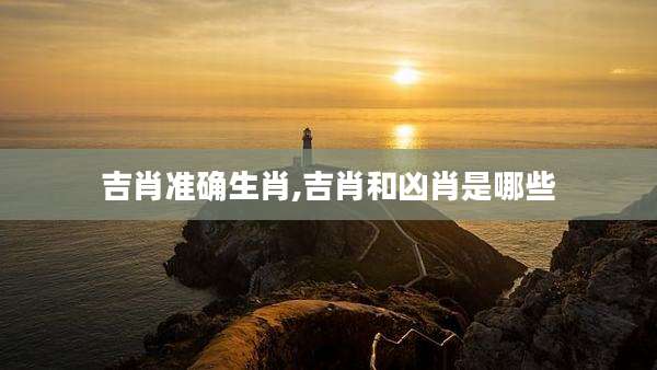 吉肖准确生肖,吉肖和凶肖是哪些