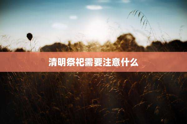 清明祭祀需要注意什么