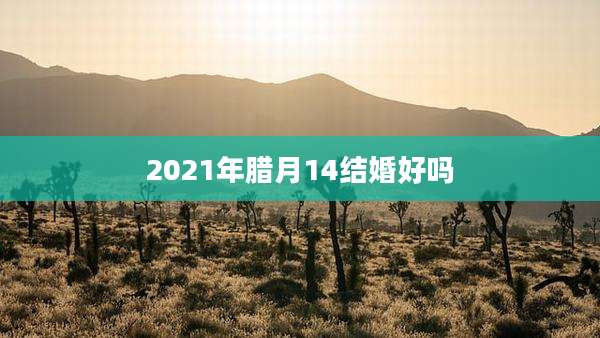 2021年腊月14结婚好吗