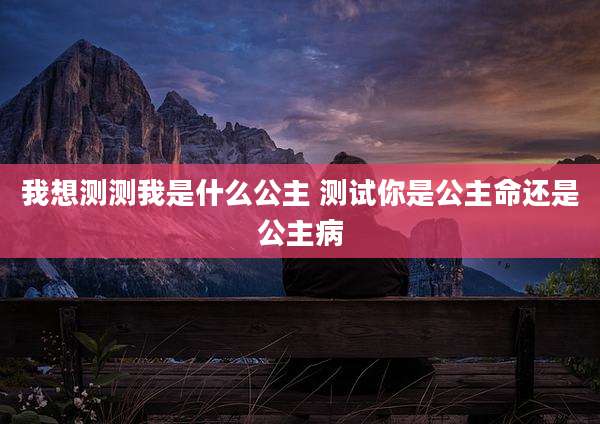我想测测我是什么公主 测试你是公主命还是公主病