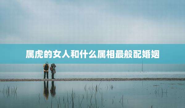 属虎的女人和什么属相最般配婚姻