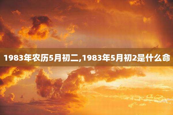 1983年农历5月初二,1983年5月初2是什么命