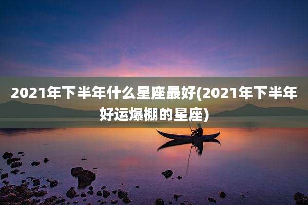 2021年下半年什么星座最好(2021年下半年好运爆棚的星座)