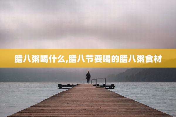 腊八粥喝什么,腊八节要喝的腊八粥食材