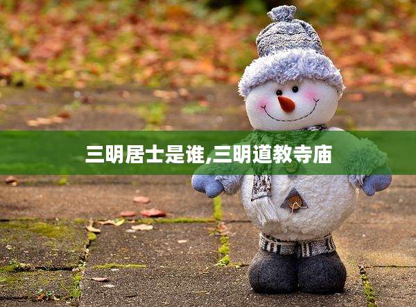 三明居士是谁,三明道教寺庙
