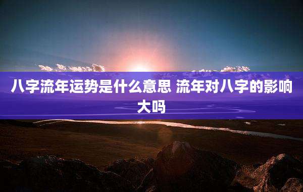 八字流年运势是什么意思 流年对八字的影响大吗