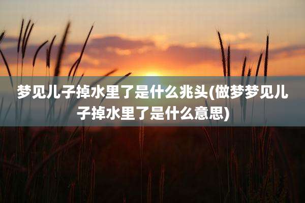 梦见儿子掉水里了是什么兆头(做梦梦见儿子掉水里了是什么意思)
