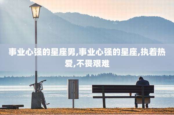 事业心强的星座男,事业心强的星座,执着热爱,不畏艰难