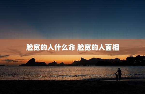脸宽的人什么命 脸宽的人面相