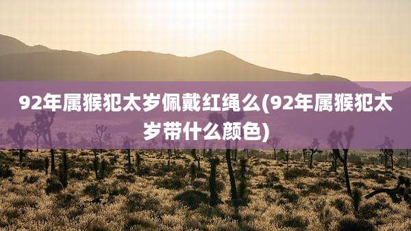 92年属猴犯太岁佩戴红绳么(92年属猴犯太岁带什么颜色)