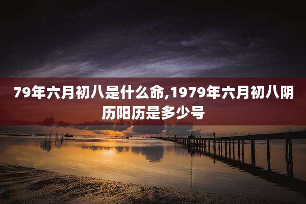 79年六月初八是什么命,1979年六月初八阴历阳历是多少号