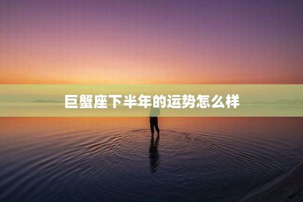 巨蟹座下半年的运势怎么样