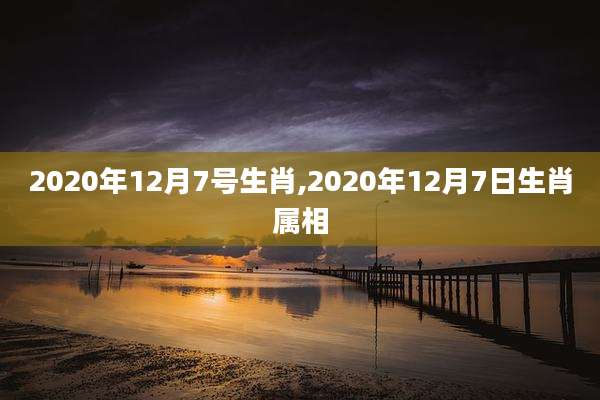 2020年12月7号生肖,2020年12月7日生肖属相