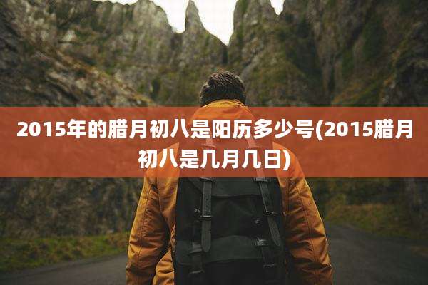 2015年的腊月初八是阳历多少号(2015腊月初八是几月几日)