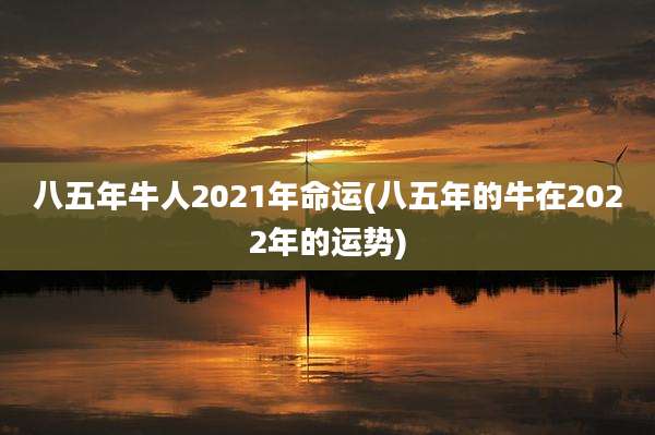 八五年牛人2021年命运(八五年的牛在2022年的运势)