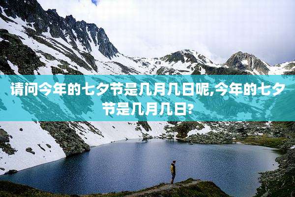 请问今年的七夕节是几月几日呢,今年的七夕节是几月几日?